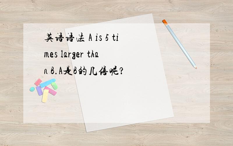 英语语法 A is 5 times larger than B.A是B的几倍呢?