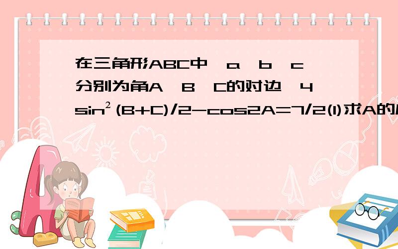 在三角形ABC中,a,b,c分别为角A,B,C的对边,4sin²(B+C)/2-cos2A=7/2(1)求A的度数(2)若a=√3,b+c=3,求b与c的值