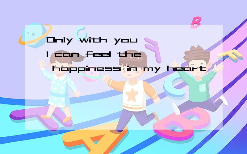 Only with you I can feel the happiness in my heart