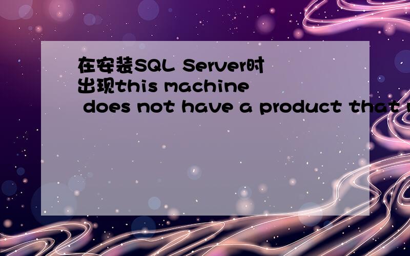 在安装SQL Server时出现this machine does not have a product that matches this installation package是