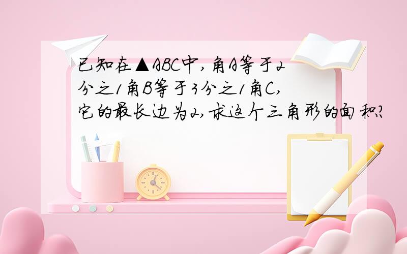 已知在▲ABC中,角A等于2分之1角B等于3分之1角C,它的最长边为2,求这个三角形的面积?