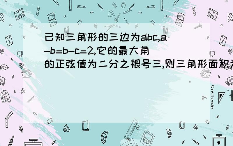 已知三角形的三边为abc,a-b=b-c=2,它的最大角的正弦值为二分之根号三,则三角形面积为多少?