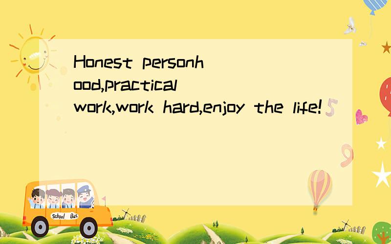 Honest personhood,practical work,work hard,enjoy the life!