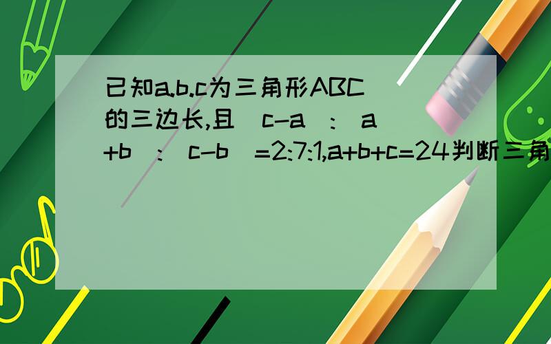 已知a.b.c为三角形ABC的三边长,且(c-a):(a+b):(c-b)=2:7:1,a+b+c=24判断三角形形状
