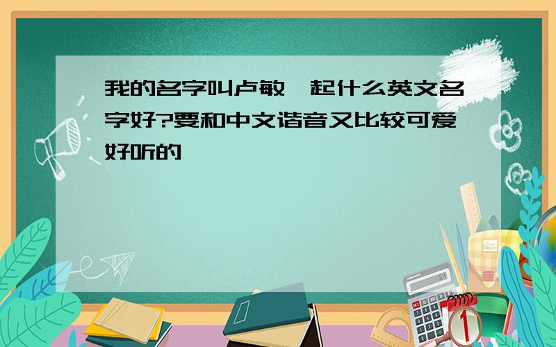 我的名字叫卢敏,起什么英文名字好?要和中文谐音又比较可爱好听的,