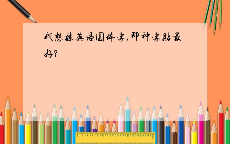 我想练英语圆体字,那种字贴最好?