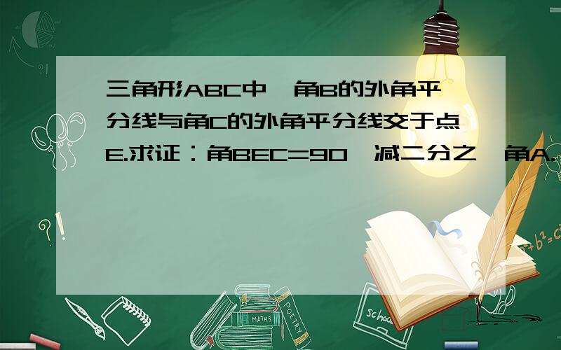 三角形ABC中,角B的外角平分线与角C的外角平分线交于点E.求证：角BEC=90°减二分之一角A.