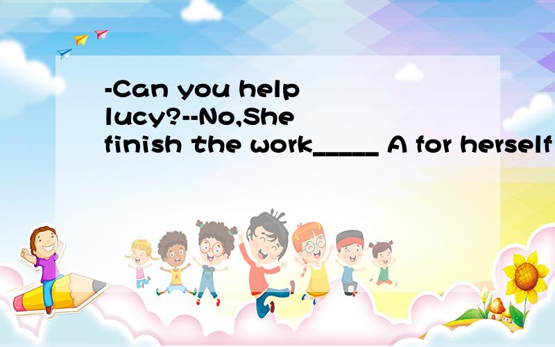 -Can you help lucy?--No,She finish the work_____ A for herself B with herself C her D by herself