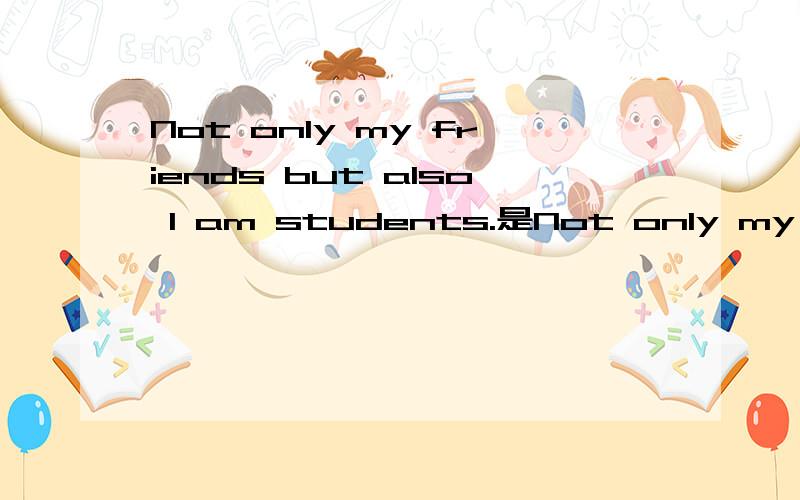 Not only my friends but also I am students.是Not only my friends but also I am students.还是Not only my friends but also I am a student.
