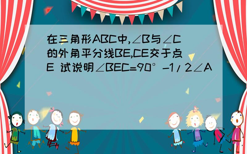 在三角形ABC中,∠B与∠C的外角平分线BE,CE交于点E 试说明∠BEC=90°-1/2∠A