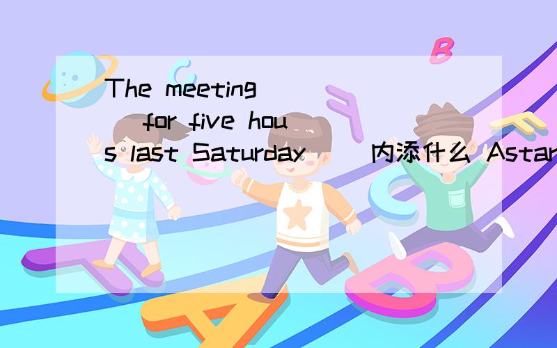 The meeting [ ] for five hous last Saturday[ ]内添什么 Astarted B lasted C began D passed