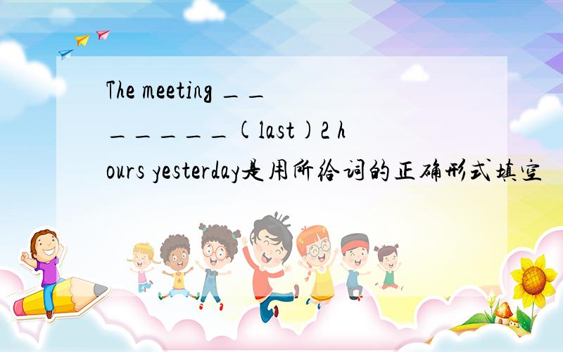 The meeting _______(last)2 hours yesterday是用所给词的正确形式填空