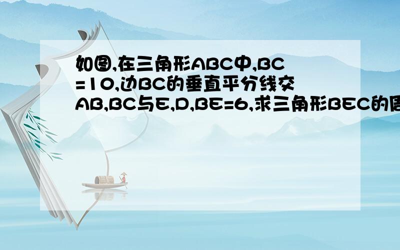 如图,在三角形ABC中,BC=10,边BC的垂直平分线交AB,BC与E,D,BE=6,求三角形BEC的周长