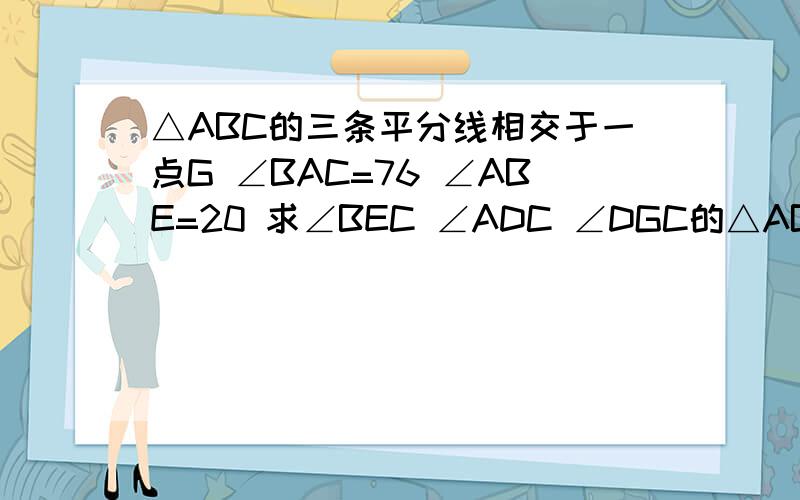 △ABC的三条平分线相交于一点G ∠BAC=76 ∠ABE=20 求∠BEC ∠ADC ∠DGC的△ABC的三条平分线相交于一点G ∠BAC=76 ∠ABE=20 求∠BEC的度数 http://hi.baidu.com/%C4%B3%CF%A3%CF%A3%CF%A3/album/,这是图片