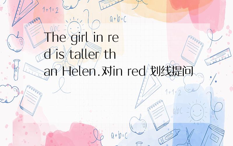 The girl in red is taller than Helen.对in red 划线提问