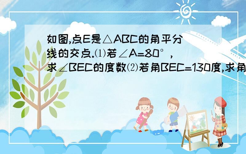 如图,点E是△ABC的角平分线的交点.⑴若∠A=80°,求∠BEC的度数⑵若角BEC=130度,求角A的度数