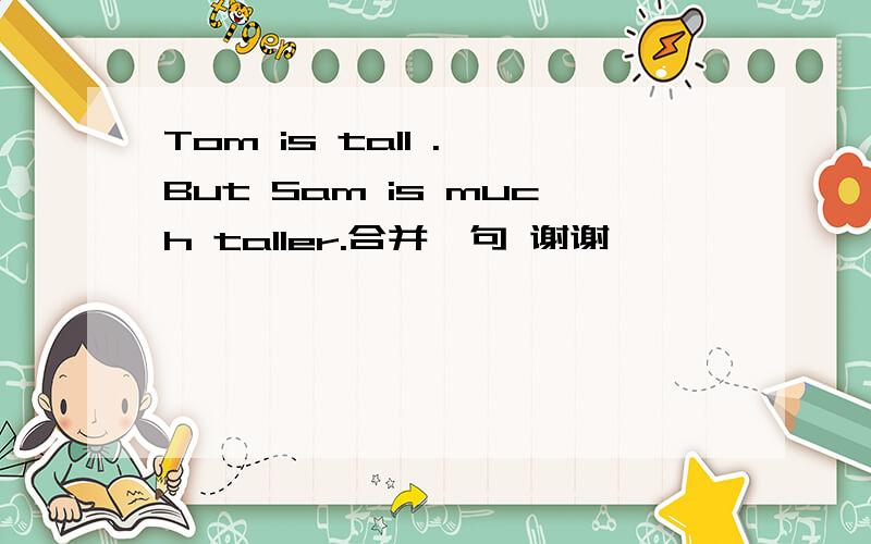 Tom is tall . But Sam is much taller.合并一句 谢谢