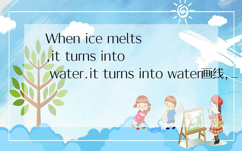 When ice melts,it turns into water.it turns into water画线,___ ___when ice melts?