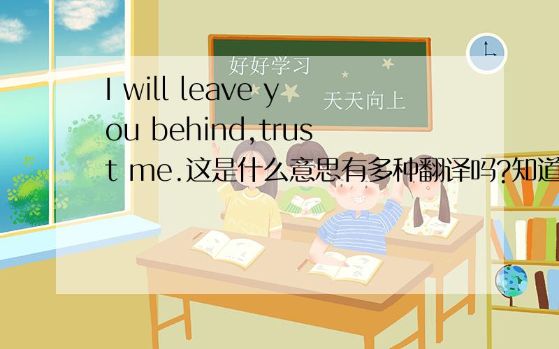 I will leave you behind,trust me.这是什么意思有多种翻译吗?知道的请告诉我.谢谢.