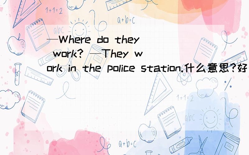 —Where do they work? —They work in the police station.什么意思?好的话我就给50分,今天给我的我给100分!