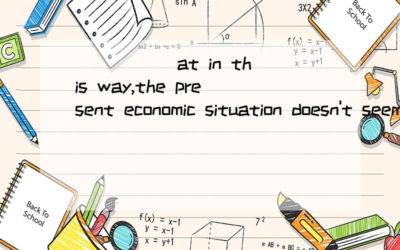 _____ at in this way,the present economic situation doesn't seem so gloomy.A.LookingB.LookedC.Having lookedD.To look为什么选B 运用了什么语法点 怎么翻译