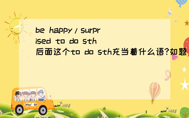 be happy/surprised to do sth后面这个to do sth充当着什么语?如题