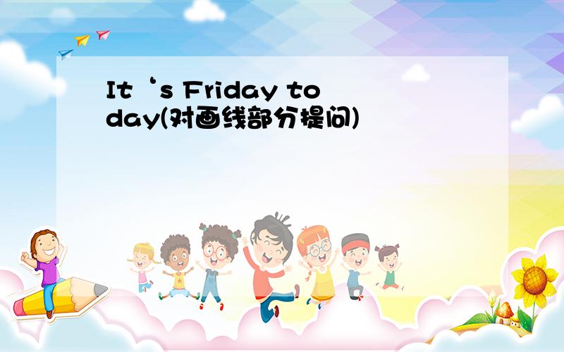 It‘s Friday today(对画线部分提问)