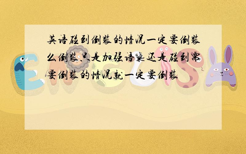 英语碰到倒装的情况一定要倒装么倒装只是加强语气还是碰到需要倒装的情况就一定要倒装