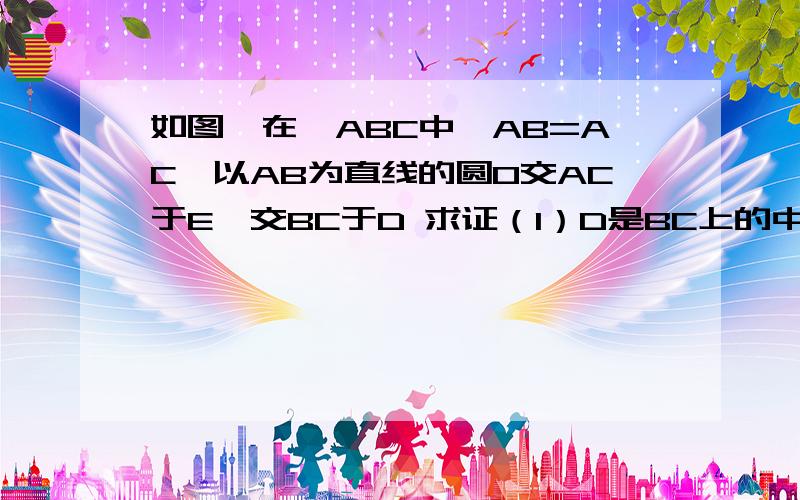 如图,在△ABC中,AB=AC,以AB为直线的圆O交AC于E,交BC于D 求证（1）D是BC上的中点 （2）△BEC相似△ADC(3)BC²=2AB*CE