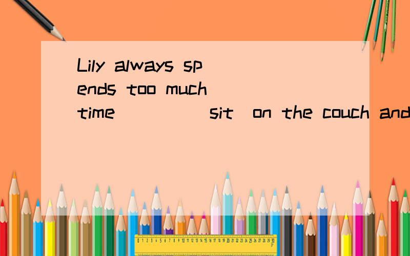 Lily always spends too much time____(sit)on the couch and_____(watch)TV.