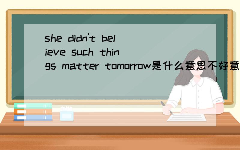 she didn't believe such things matter tomorrow是什么意思不好意思，是mattered