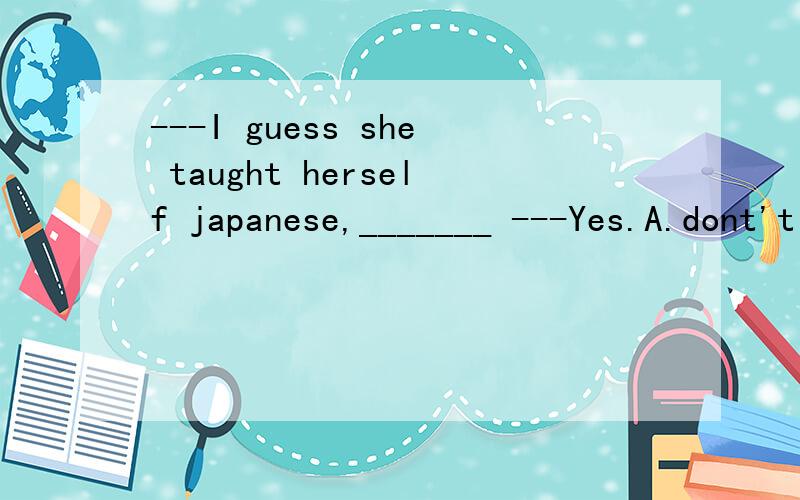 ---I guess she taught herself japanese,_______ ---Yes.A.dont't I B.did she C.do I D.didn't she