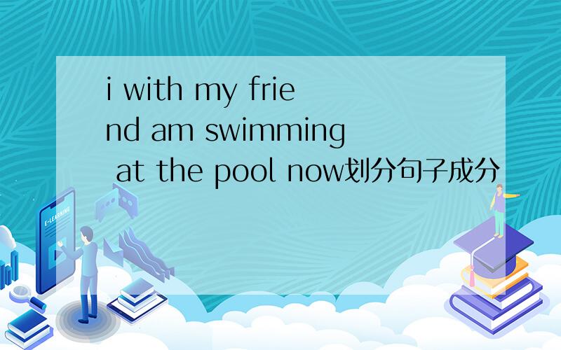 i with my friend am swimming at the pool now划分句子成分