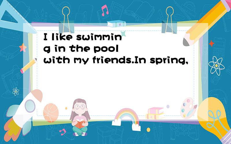 I like swimming in the pool with my friends.In spring,