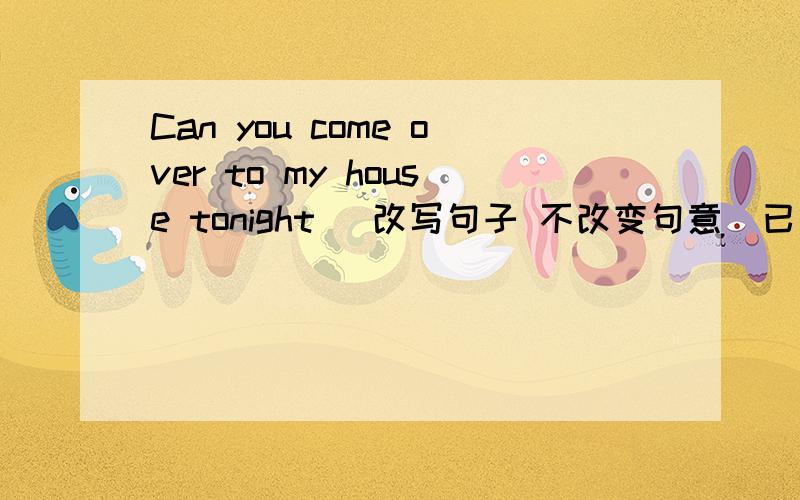 Can you come over to my house tonight (改写句子 不改变句意）已给出_________ ______________please ____________over to my house tonight急急急急急