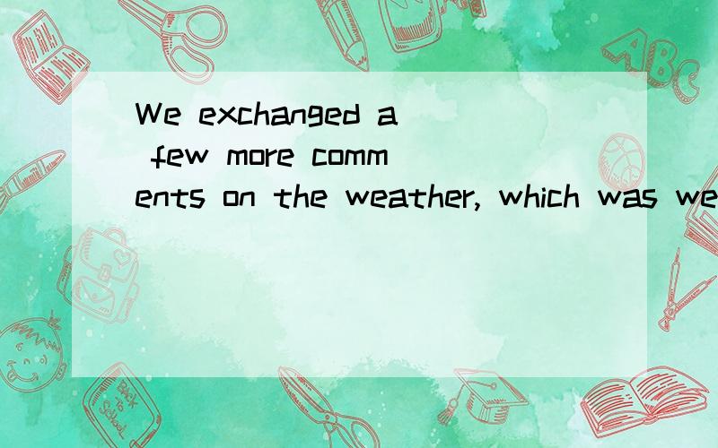 We exchanged a few more comments on the weather, which was wet, and that wasand that was pretty much it for Conversation. 如何理解?