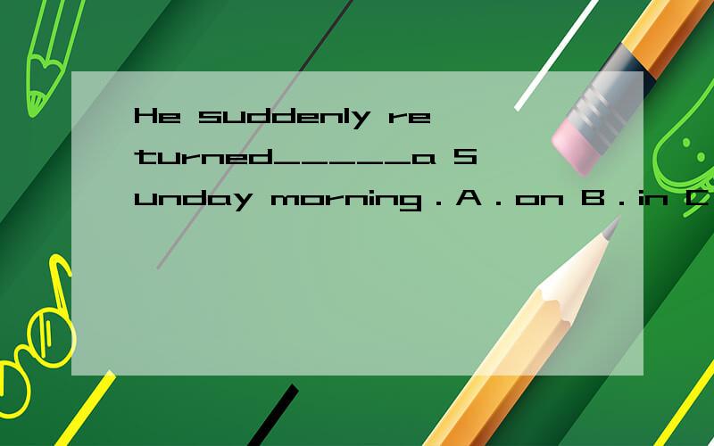He suddenly returned_____a Sunday morning．A．on B．in C．at D．during