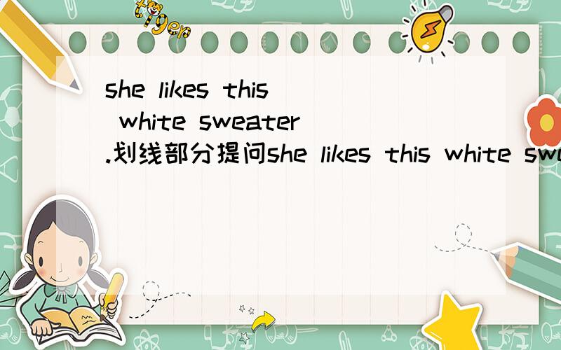 she likes this white sweater.划线部分提问she likes this white sweater.划线部分提问___________________