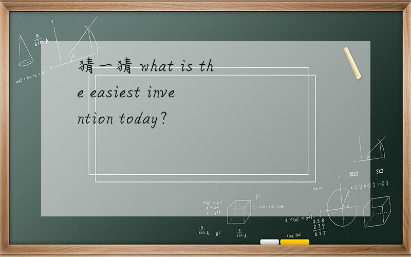 猜一猜 what is the easiest invention today?