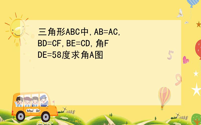 三角形ABC中,AB=AC,BD=CF,BE=CD,角FDE=58度求角A图