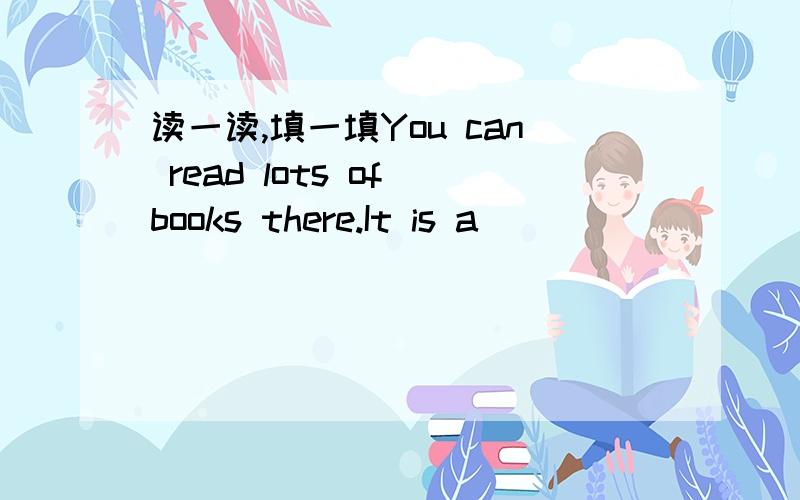 读一读,填一填You can read lots of books there.It is a( ）