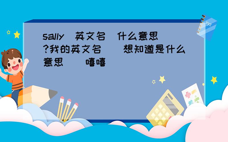 sally(英文名)什么意思?我的英文名``想知道是什么意思``嘻嘻``