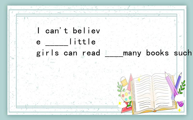 I can't believe _____little girls can read ____many books such so可如果后面有 little many much 的话都用 so little education