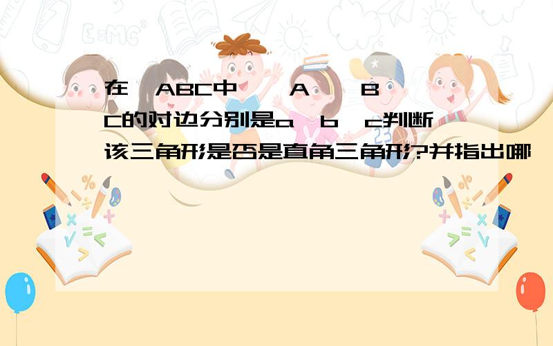 在△ABC中,∠A,∠B,∠C的对边分别是a,b,c判断该三角形是否是直角三角形?并指出哪一个角是直角?（1）a=根号3,b=2根号2,c=根号5 （2）a=5,b=7,c=9 （3)a=2,b=根号3,c=根号7 （4）a=5,b=2根号6,c=1