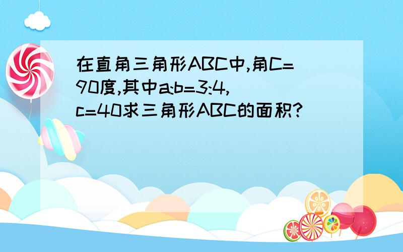 在直角三角形ABC中,角C=90度,其中a:b=3:4,c=40求三角形ABC的面积?