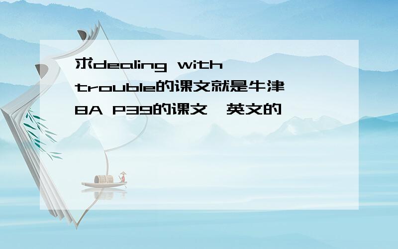 求dealing with trouble的课文就是牛津8A P39的课文,英文的