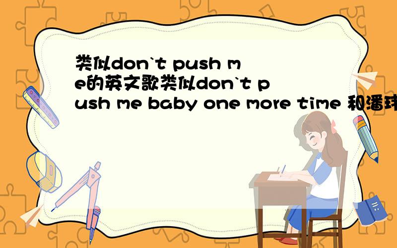 类似don`t push me的英文歌类似don`t push me baby one more time 和潘玮珀无所不在高潮的英文歌歌里有ya yi ya yi ya hei~是一个dj舞曲,答对的再给最少50分的奖励1!hurry up!