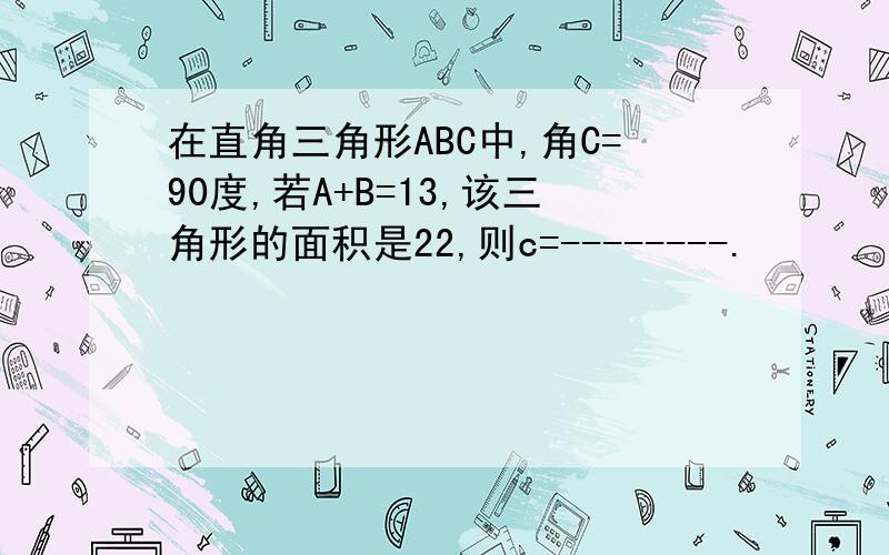 在直角三角形ABC中,角C=90度,若A+B=13,该三角形的面积是22,则c=--------.