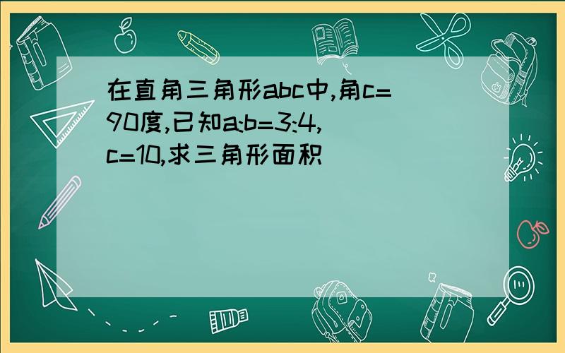 在直角三角形abc中,角c=90度,已知a:b=3:4,c=10,求三角形面积