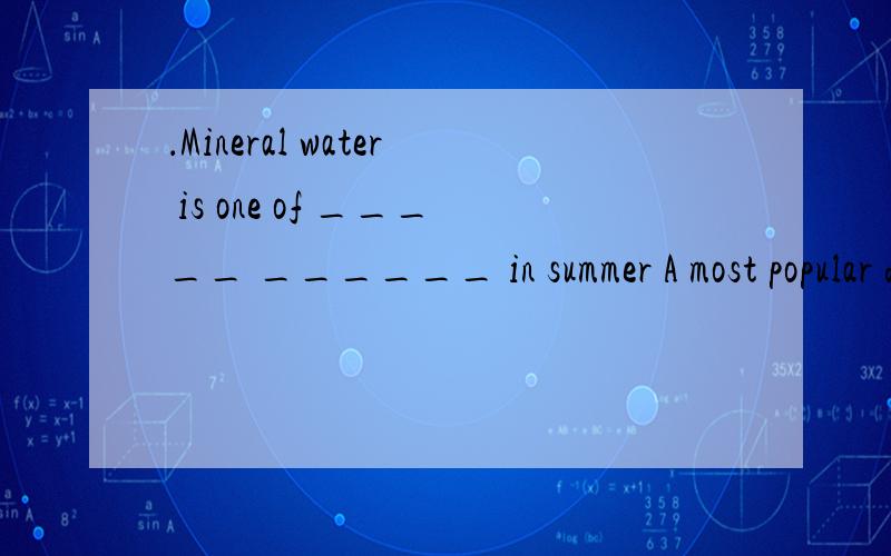 ．Mineral water is one of _____ ______ in summer A most popular drink B the most popular drinksC more popular drinks D the most popular drink要详细解析哦.